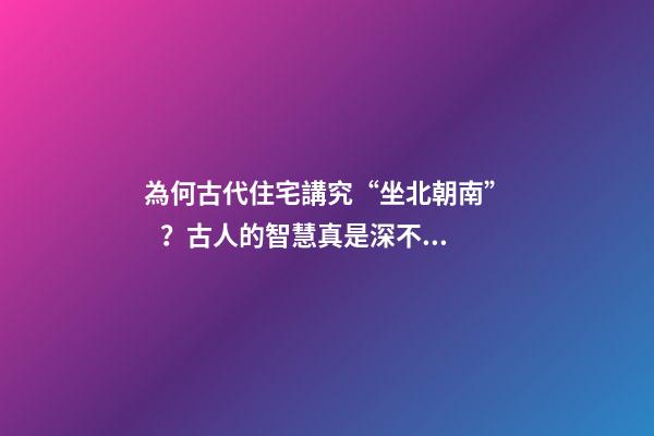 為何古代住宅講究“坐北朝南”？古人的智慧真是深不可測